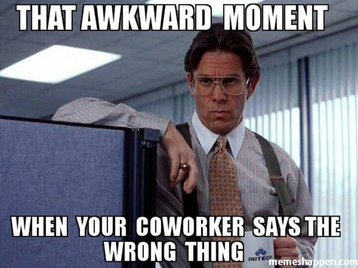 "That awkward moment when your annoying coworker says the wrong thing."