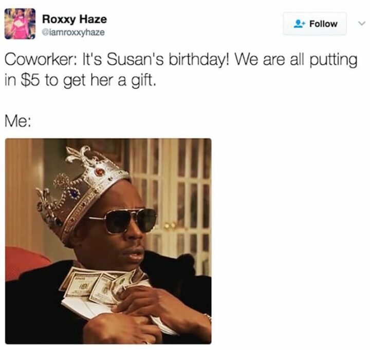 "Coworker: It's Susan's birthday! We are all putting in $5 to get her a gift. Me:"