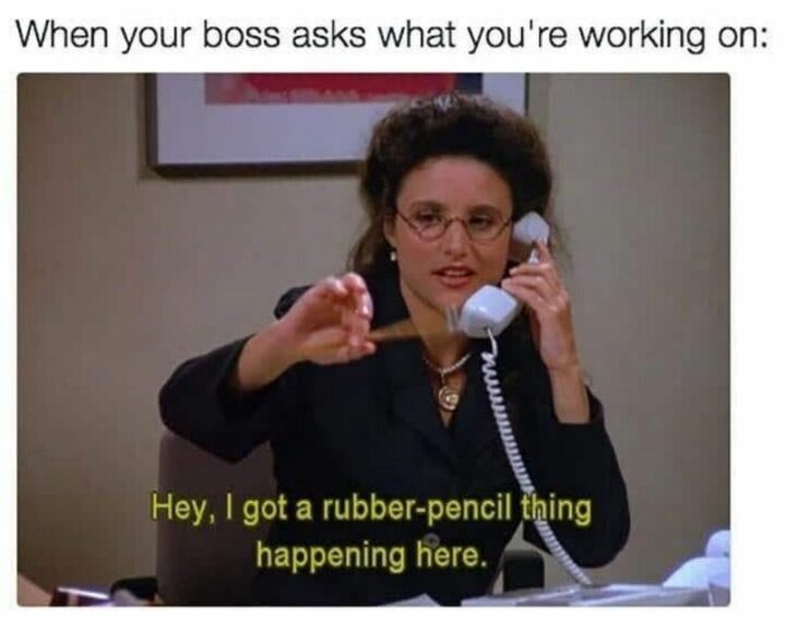"When your boss asks what you're working on: Hey, I got a rubber-pencil thing happening here."