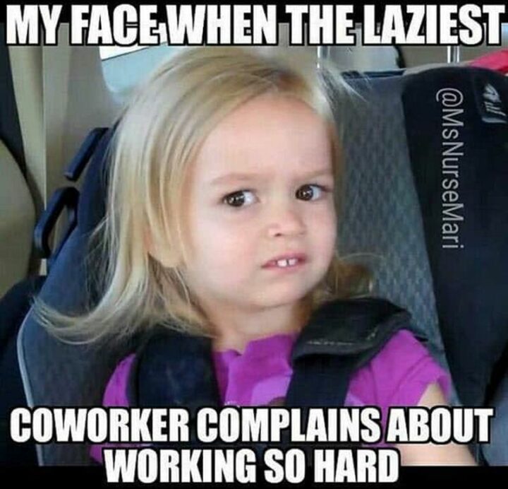 "My face when the laziest annoying coworker complains about working so hard."