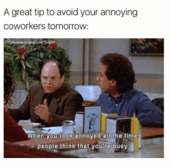 "A great tip to avoid your annoying coworkers or work friends tomorrow: When you look annoyed all the time, people think that you're busy."