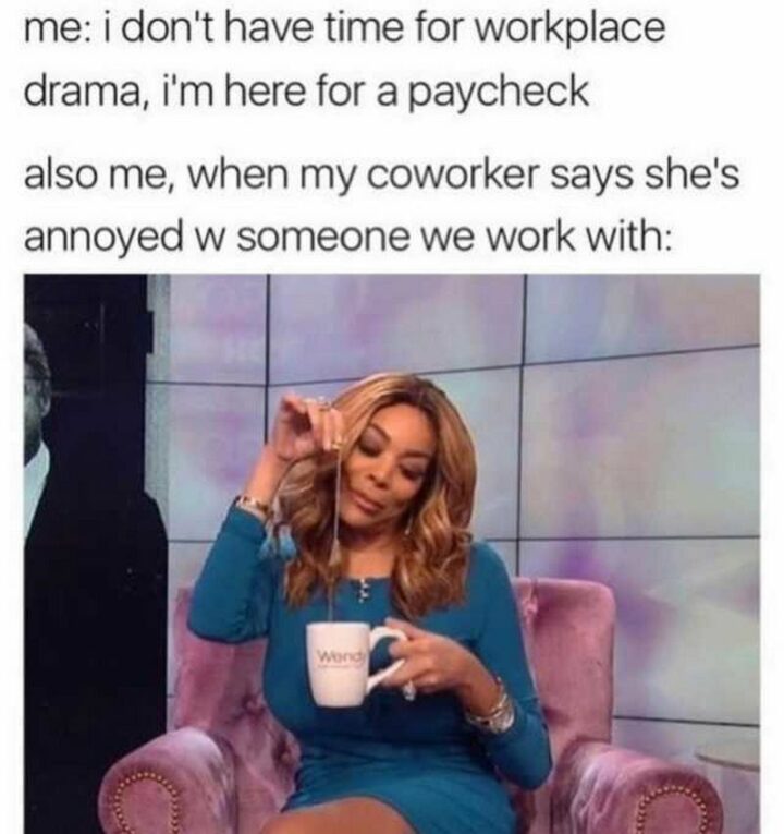 "Me: I don't have time for workplace drama, I'm here for a paycheck. Also, me, when my coworker says she's annoyed with someone we work with."