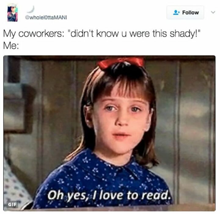 "My coworkers (i.e. work friends): Didn't know u were this shady! Me: Oh yes, I love to read."