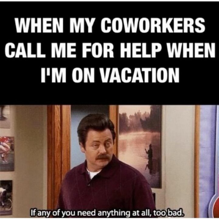 "When my coworkers or work friends call me for help when I'm on vacation: If any of you need anything at all, too bad."