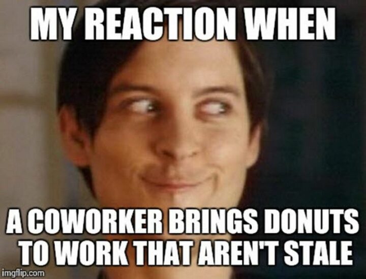 "My reaction when a coworker brings donuts to work that aren't stale."