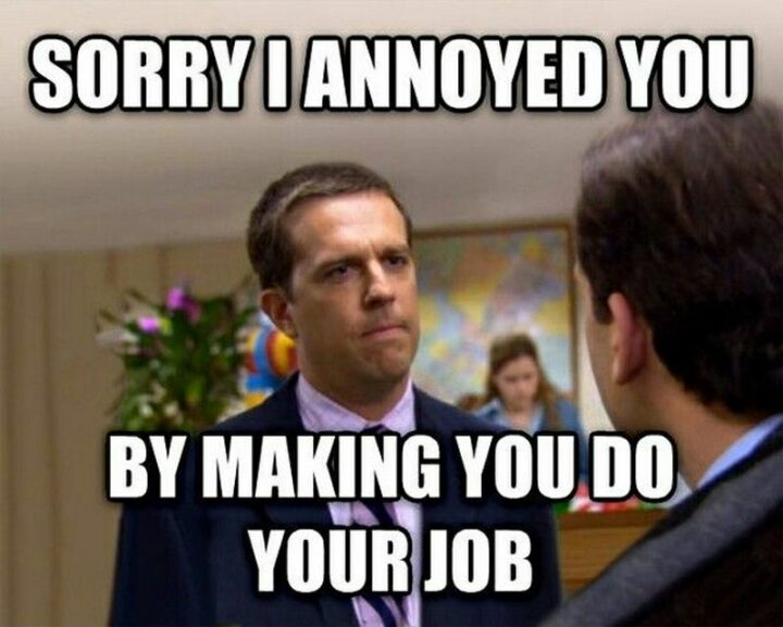 "Sorry I annoyed you by making you do your job."