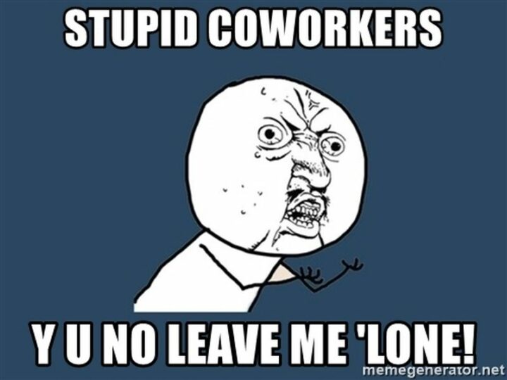 "Stupid coworkers, Y U no leave me alone!"
