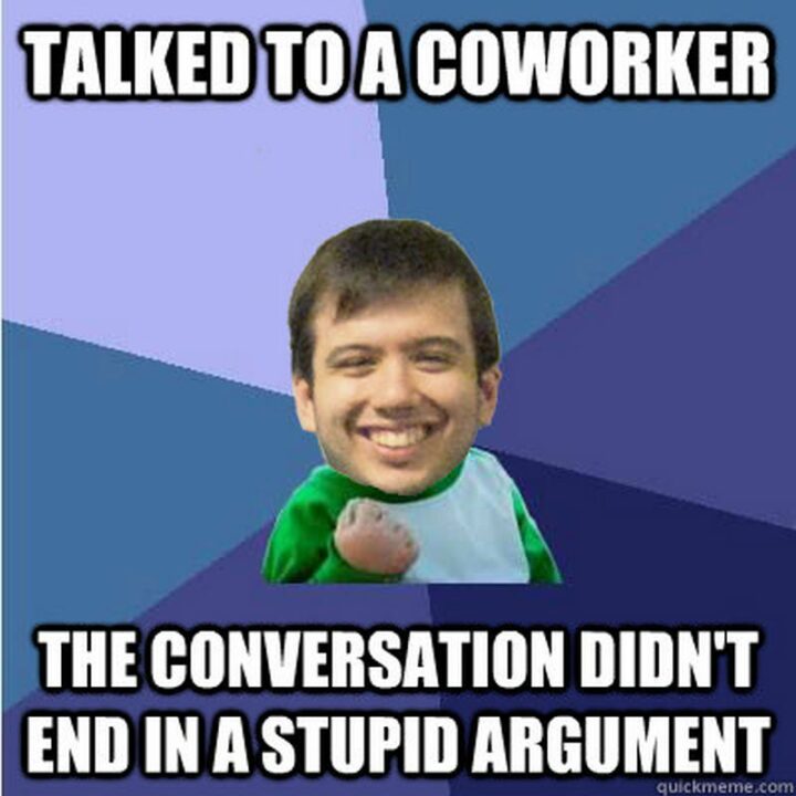 "Talked to a coworker. The conversation didn't end in a stupid argument."