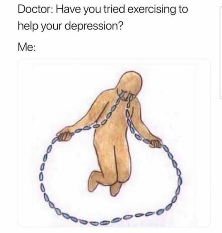 55 Dark Memes - "Doctor: Have you tried exercising to help your depression? Me:"