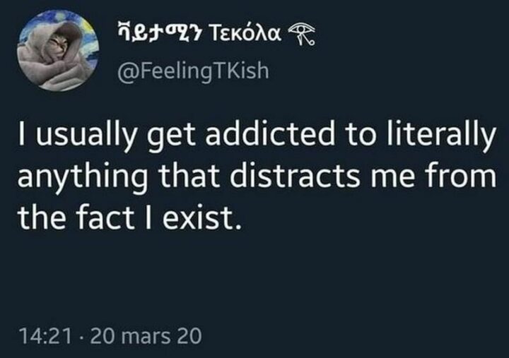 "I usually get addicted to literally anything that distracts me from the fact I exist."