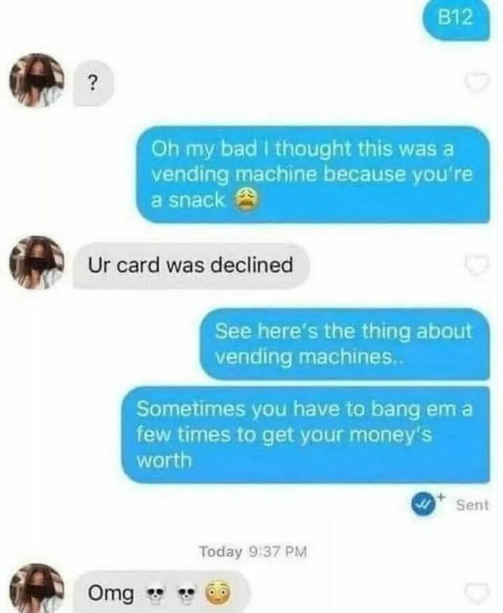 "Oh, my bad I thought this was a vending machine because you're a snack. Ur card was declined. See here's the thing about vending machines...Sometimes you have to bang them a few times to get your money's worth. OMG."
