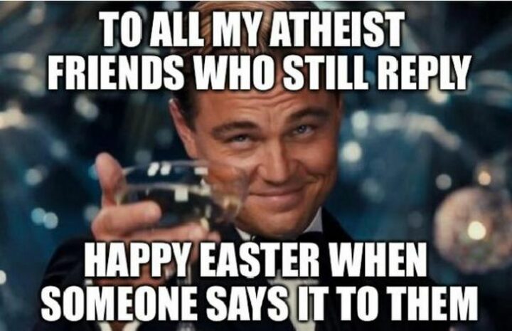 "To all my atheist friends who still reply Happy Easter when someone says it to them."