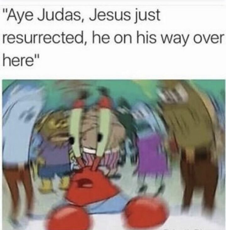 "Aye Judas, Jesus just resurrected, he on his way over here."