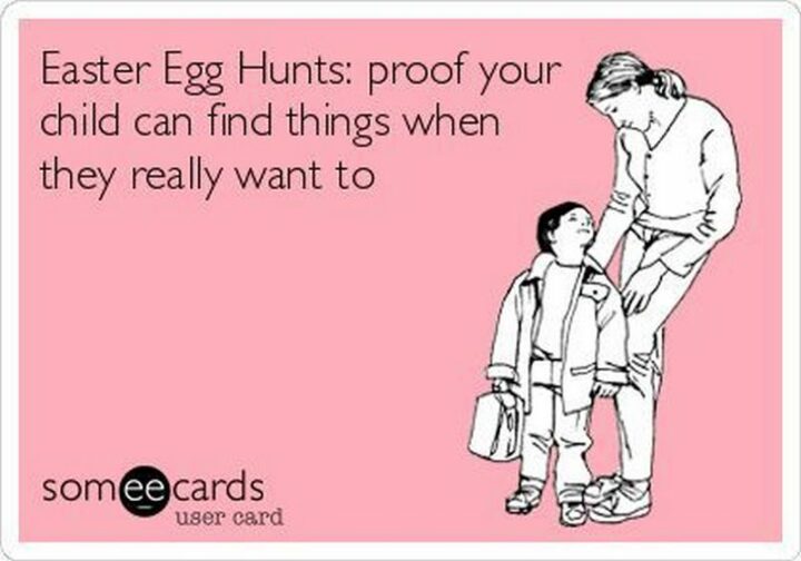 "Easter egg hunts: Proof your child can find things when they really want to."