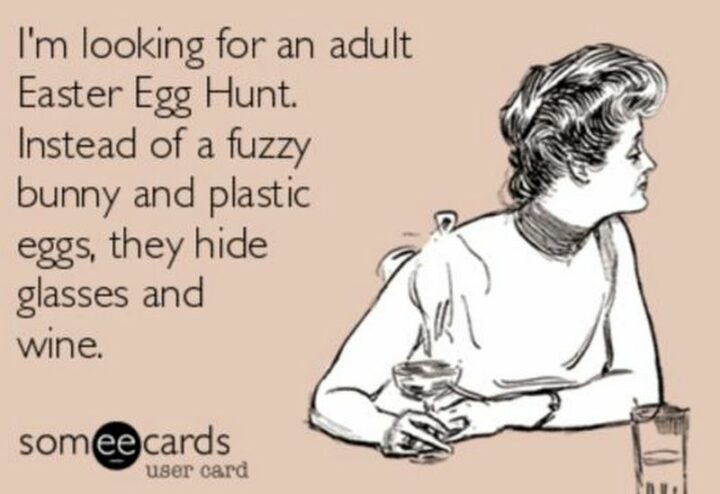 "I'm looking for an adult Easter egg hunt. Instead of a fuzzy bunny and plastic eggs, they hide glasses and wine."