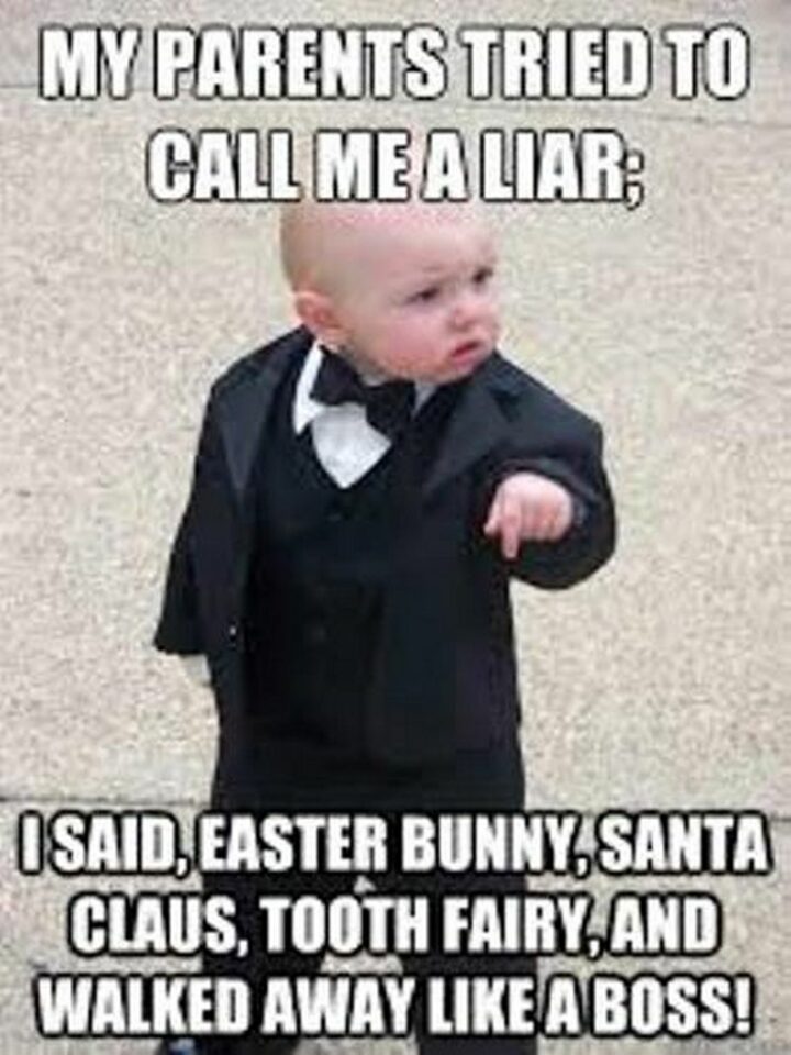 "My parents tried to call me a liar. I said, Easter bunny, Santa Claus, the tooth fairy, and walked away like a boss!"