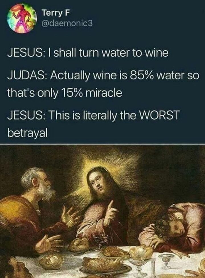 "Jesus: I shall turn water to wine. Judas: Actually wine is 85% water so that's only a 15% miracle. Jesus: This is literally the worst betrayal."