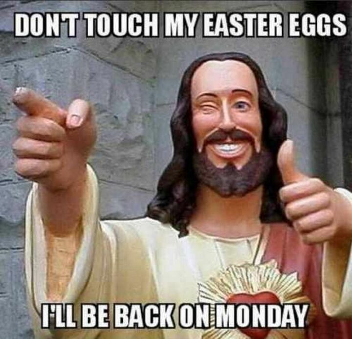 "Don't touch my Easter eggs, I'll be back on Monday."