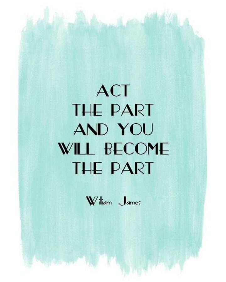 "Act the part and you will become the part." - William James