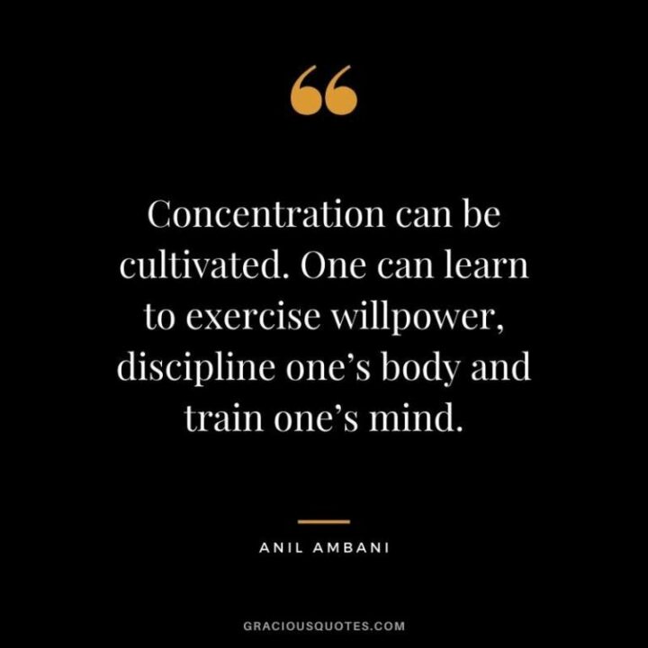 "Concentration can be cultivated. One can learn to exercise willpower, discipline one’s body and train one’s mind." - Anil Ambani