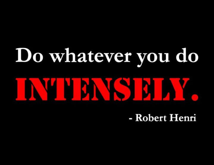 "Do whatever you do intensely." - Robert Henri