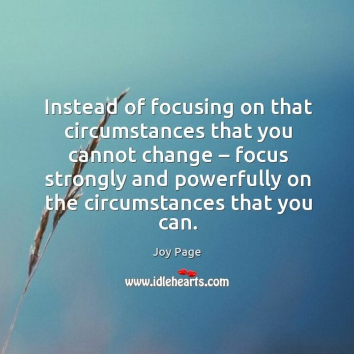 "Instead of focusing on that circumstances that you cannot change – focus strongly and powerfully on the circumstances that you can." - Joy Page