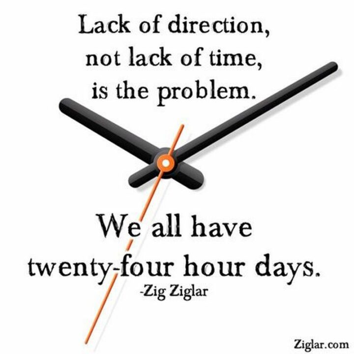 "Lack of direction, not lack of time, is the problem. We all have twenty-four-hour days." - Zig Ziglar