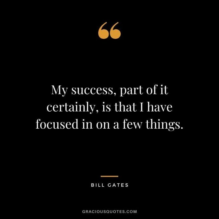 "My success, part of it certainly, is that I have focused in on a few things." - Bill Gates