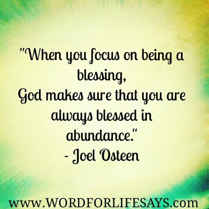 "When you focus on being a blessing, God makes sure that you are always blessed in abundance." - Joel Osteen