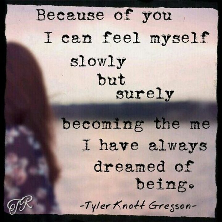 47 Best Girlfriend Quotes - "Because of you, I can feel myself slowly but surely becoming me I have always dreamed of being." - Tyler Knott Gregson