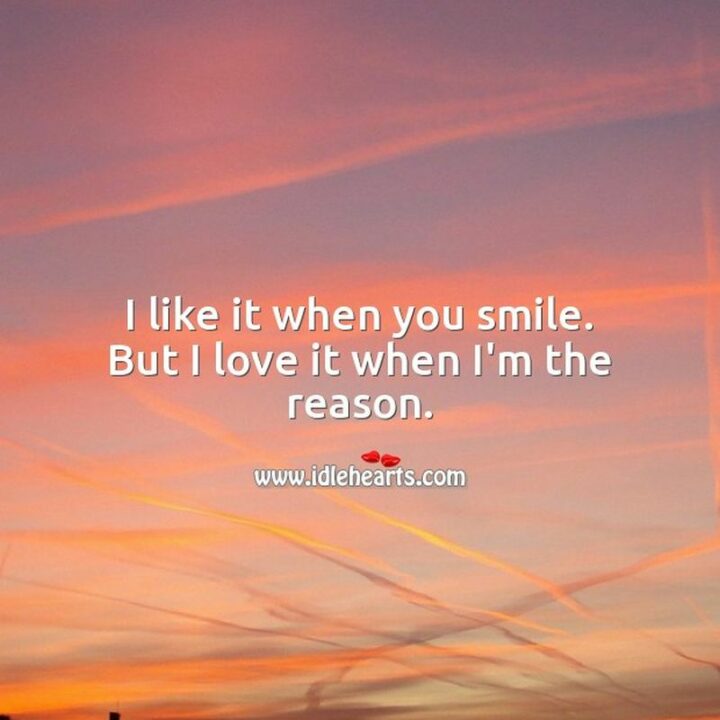 "I like it when you smile but I love it when I am the reason."