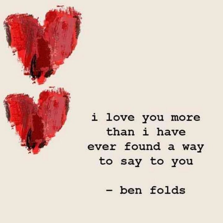 "I love you more than I have ever found a way to say to you." - Ben Folds