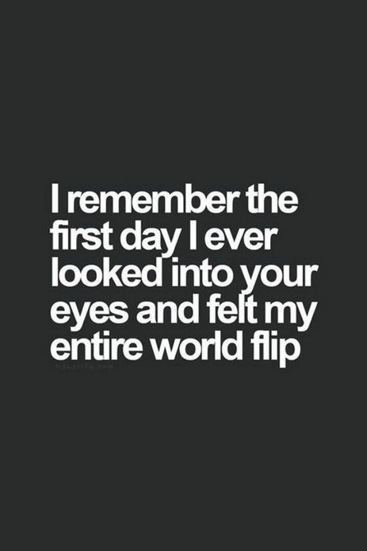 "I remember the first day I ever looked into your eyes and felt my entire world flip."