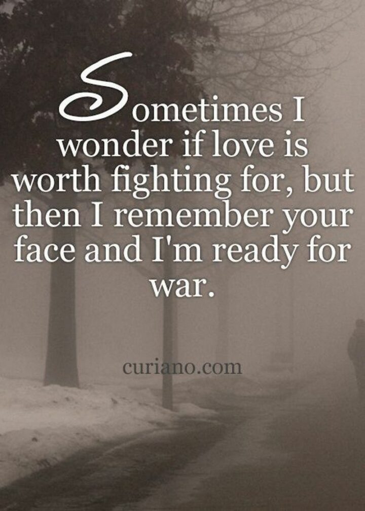 "Sometimes I wonder if love is worth fighting for but then I remember your face and I’m ready for war."