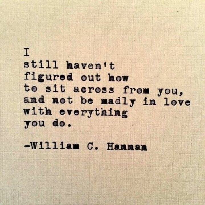 "I still haven’t figured out how to sit across from you, and not be madly in love with everything you do." - William C. Hannon