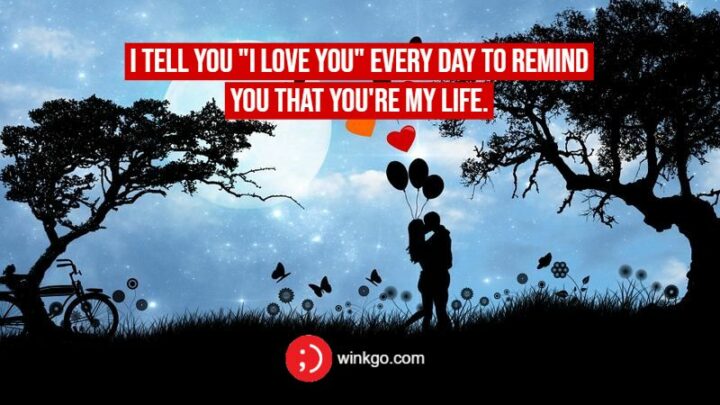 "I tell you 'I love you' every day to remind you that you're my life."