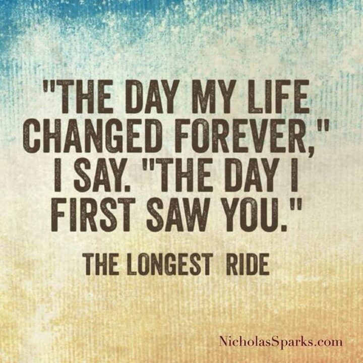 "The day my life changed forever...the day I first saw you." - The Longest Ride