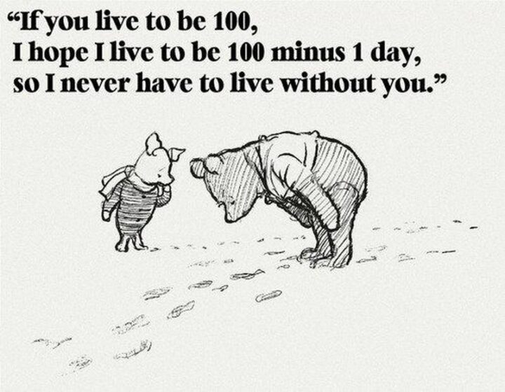 "If you live to be 100, I hope I  live to be 100 minus 1 day, so I never have to live without you."