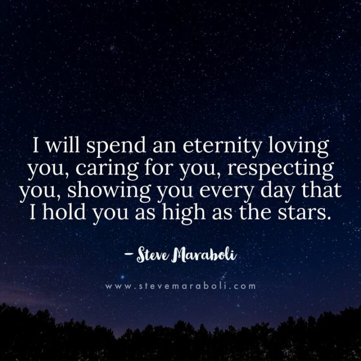 "I will spend an eternity loving you, caring for you, respecting you, showing you every day that I hold you as high as the stars." - Steve Maraboli