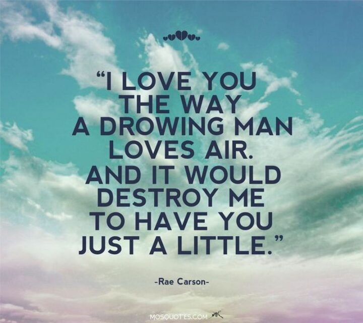 "I love you the way a drowning man loves air. And it would destroy me to have you just a little." - Rae Carson
