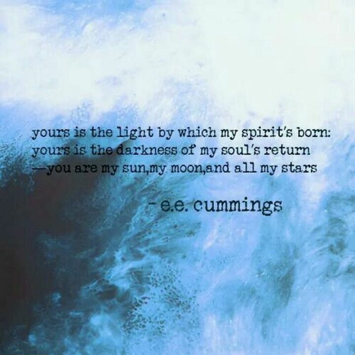 "Yours is the light by which my spirit's born: yours is the darkness of my soul's return–you are my sun, my moon, and all my stars." - E. E. Cummings