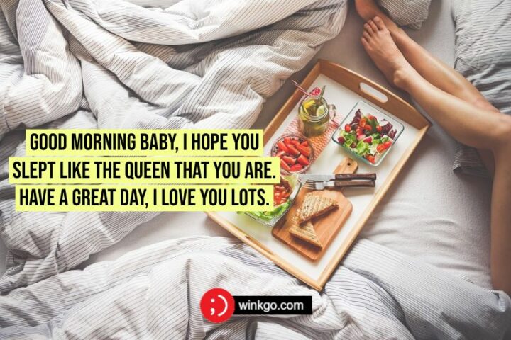 Good morning baby, I hope you slept like the queen that you are. Have a great day, I love you lots.