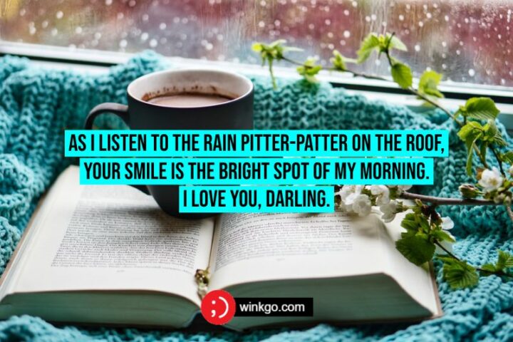 As I listen to the rain pitter-patter on the roof, your smile is the bright spot of my morning. I love you, darling.