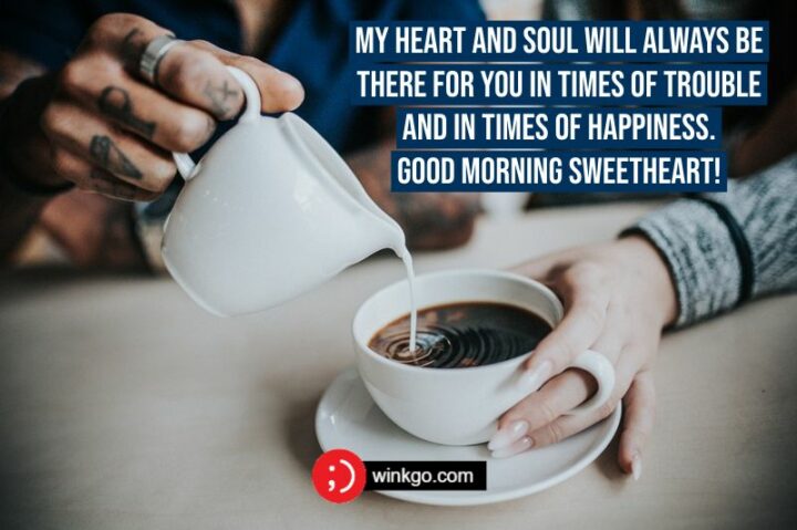 My heart and soul will always be there for you in times of trouble and in times of happiness. Good morning sweetheart!