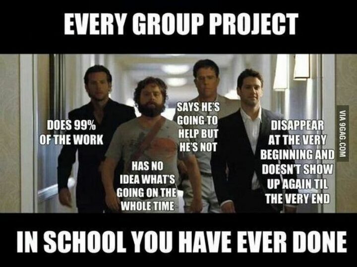 "Every group project in school you have ever done: Does 99% of the work. Has no idea what's going on the whole time. Says he's going to help but he's not. Disappear at the very beginning and doesn't show up again until the very end."