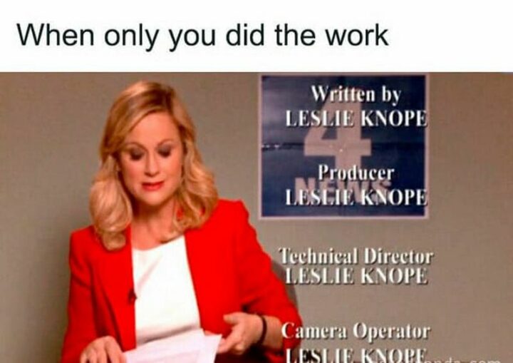 "When only you did the work: Written by Leslie Knope. Producer, Leslie Knope. Technical Directory, Leslie Knope. Camera Operator, Leslie Knope."