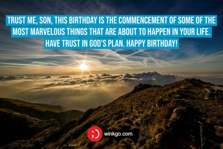 Trust me, son, this birthday is the commencement of some of the most marvelous things that are about to happen in your life. Have trust in God’s plan. Happy birthday!