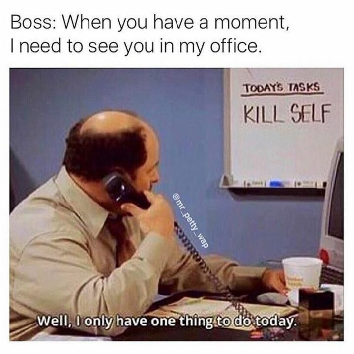 41 Funny I Hate My Job Memes - "Boss: When you have a moment, I need to see you in my office. Well, I only have one thing to do today."