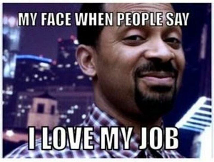 "My face when people say I love my job."