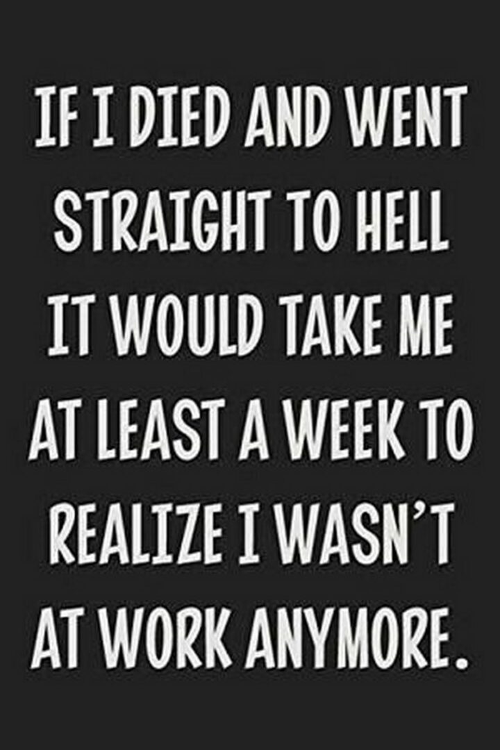 "If I died and went straight to hell it would take me at least a week to realize I wasn't at work anymore."